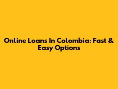 Online Loans In Colombia: Fast & Easy Options