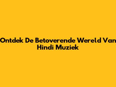 Ontdek De Betoverende Wereld Van Hindi Muziek