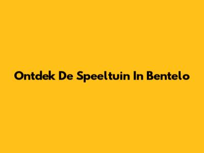 Ontdek De Speeltuin In Bentelo
