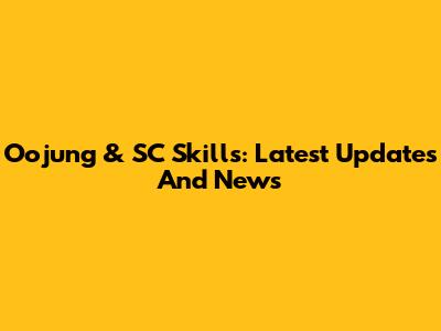 Oojung & SC Skills: Latest Updates And News