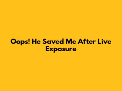 Oops! He Saved Me After Live Exposure