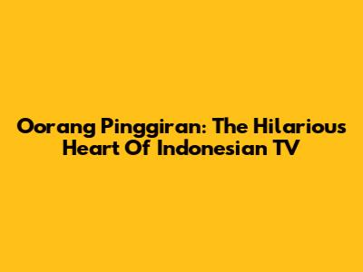 Oorang Pinggiran: The Hilarious Heart Of Indonesian TV