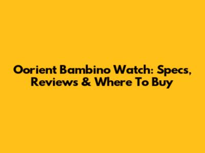 Oorient Bambino Watch: Specs, Reviews & Where To Buy