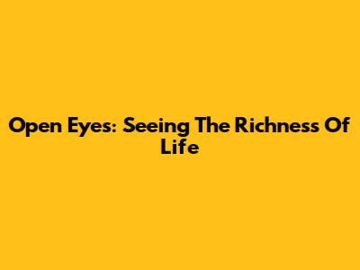 Open Eyes: Seeing The Richness Of Life