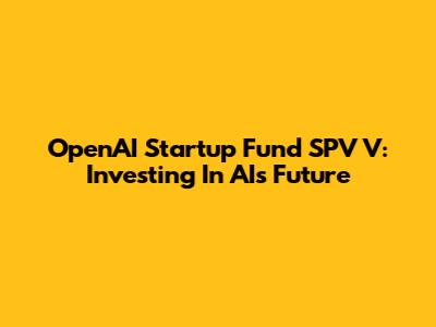 OpenAI Startup Fund SPV V: Investing In AI's Future