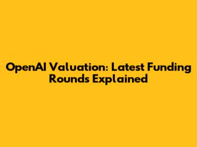 OpenAI Valuation: Latest Funding Rounds Explained