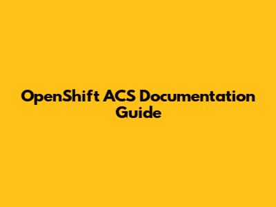 OpenShift ACS Documentation Guide