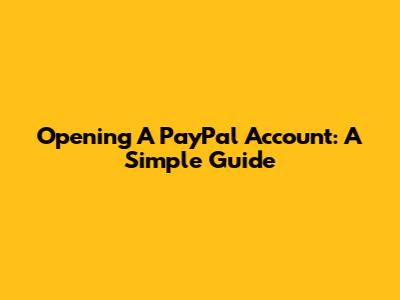Opening A PayPal Account: A Simple Guide