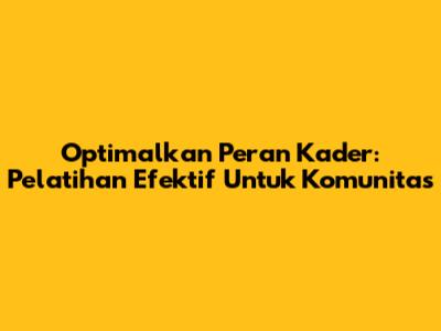 Optimalkan Peran Kader: Pelatihan Efektif Untuk Komunitas