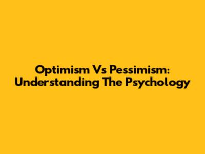 Optimism Vs Pessimism: Understanding The Psychology