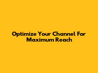 Optimize Your Channel For Maximum Reach