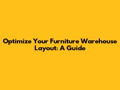 Optimize Your Furniture Warehouse Layout: A Guide