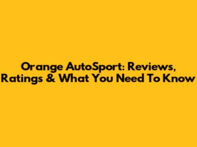 Orange AutoSport: Reviews, Ratings & What You Need To Know