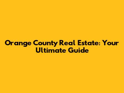 Orange County Real Estate: Your Ultimate Guide