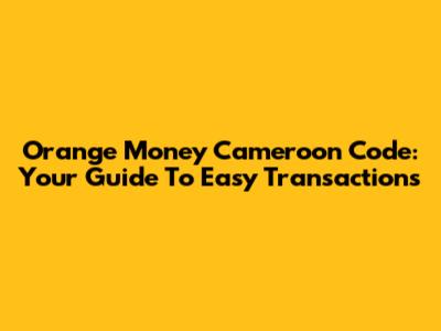 Orange Money Cameroon Code: Your Guide To Easy Transactions