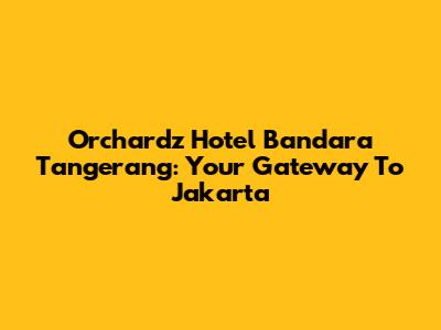 Orchardz Hotel Bandara Tangerang: Your Gateway To Jakarta
