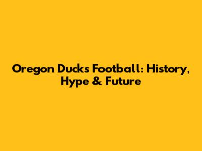 Oregon Ducks Football: History, Hype & Future
