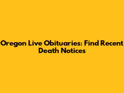Oregon Live Obituaries: Find Recent Death Notices