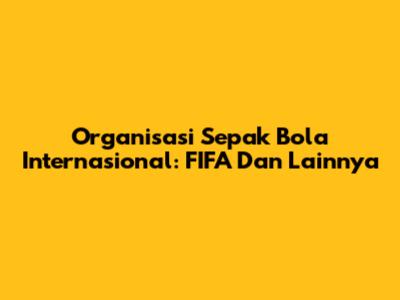 Organisasi Sepak Bola Internasional: FIFA Dan Lainnya