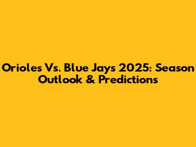 Orioles Vs. Blue Jays 2025: Season Outlook & Predictions