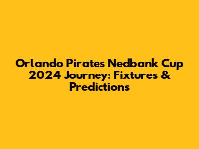 Orlando Pirates' Nedbank Cup 2024 Journey: Fixtures & Predictions
