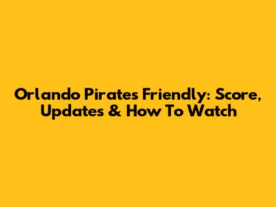 Orlando Pirates Friendly: Score, Updates & How To Watch