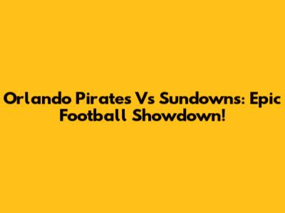 Orlando Pirates Vs Sundowns: Epic Football Showdown!