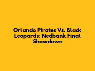 Orlando Pirates Vs. Black Leopards: Nedbank Final Showdown