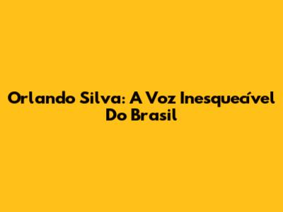 Orlando Silva: A Voz Inesquecível Do Brasil