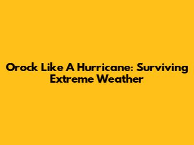 Orock Like A Hurricane: Surviving Extreme Weather