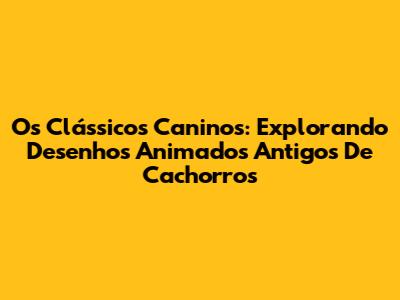 Os Clássicos Caninos: Explorando Desenhos Animados Antigos De Cachorros