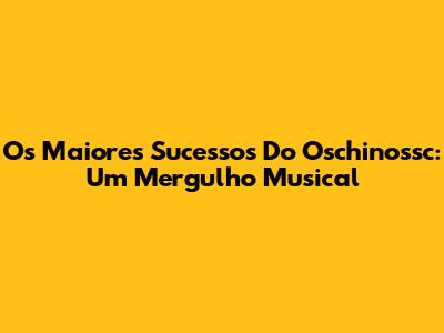 Os Maiores Sucessos Do 'Oschinossc': Um Mergulho Musical