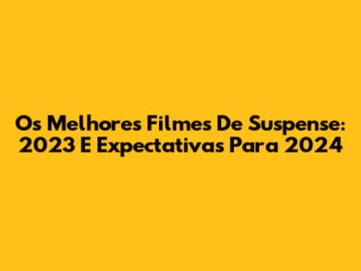 Os Melhores Filmes De Suspense: 2023 E Expectativas Para 2024