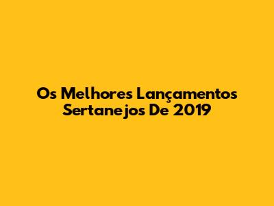 Os Melhores Lançamentos Sertanejos De 2019