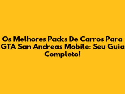 Os Melhores Packs De Carros Para GTA San Andreas Mobile: Seu Guia Completo!