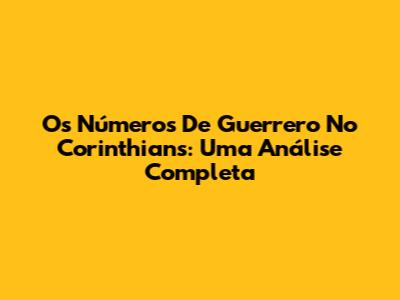 Os Números De Guerrero No Corinthians: Uma Análise Completa