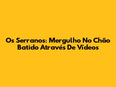 Os Serranos: Mergulho No Chão Batido Através De Vídeos