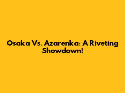 Osaka Vs. Azarenka: A Riveting Showdown!