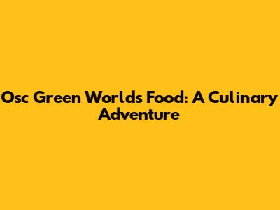 Osc Green World's Food: A Culinary Adventure