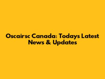 Oscairsc Canada: Today's Latest News & Updates