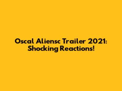 Oscal Aliensc Trailer 2021: Shocking Reactions!