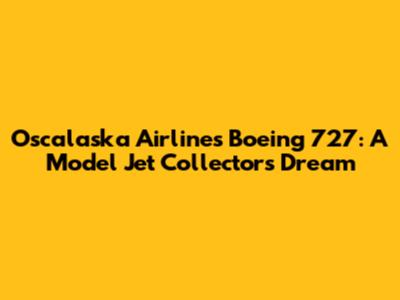 Oscalaska Airlines Boeing 727: A Model Jet Collector's Dream