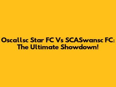 Oscallsc Star FC Vs SCASwansc FC: The Ultimate Showdown!