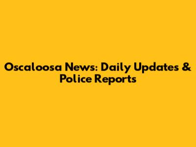 Oscaloosa News: Daily Updates & Police Reports