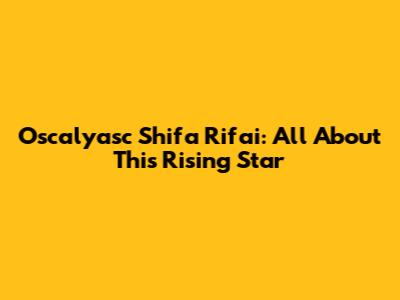 Oscalyasc Shifa Rifai: All About This Rising Star