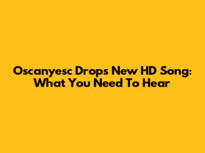 Oscanyesc Drops New HD Song: What You Need To Hear