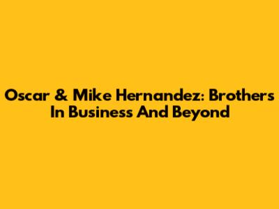 Oscar & Mike Hernandez: Brothers In Business And Beyond