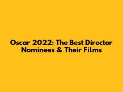 Oscar 2022: The Best Director Nominees & Their Films
