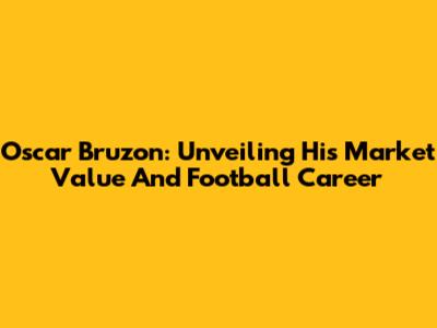 Oscar Bruzon: Unveiling His Market Value And Football Career