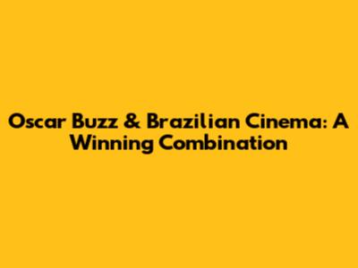 Oscar Buzz & Brazilian Cinema: A Winning Combination